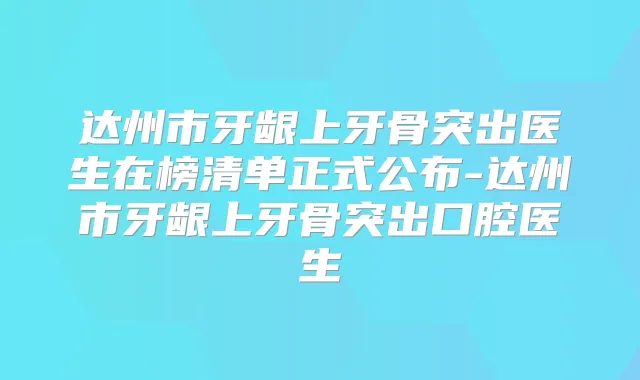 达州市牙龈上牙骨突出医生在榜清单正式公布-达州市牙龈上牙骨突出口腔医生