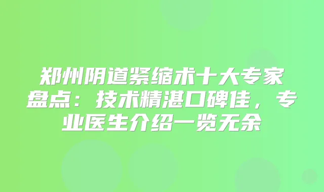 郑州阴道紧缩术十大专家盘点：技术精湛口碑佳，专业医生介绍一览无余