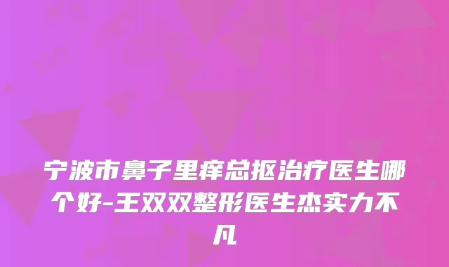宁波市鼻子里痒总抠医生哪个好-王双双整形医生杰实力不凡