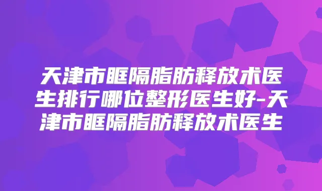 天津市眶隔脂肪释放术医生排行哪位整形医生好-天津市眶隔脂肪释放术医生