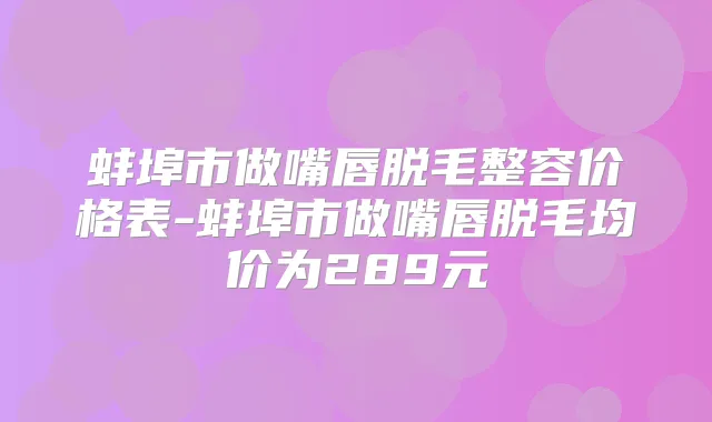 蚌埠市做嘴唇脱毛整容价格表-蚌埠市做嘴唇脱毛均价为289元
