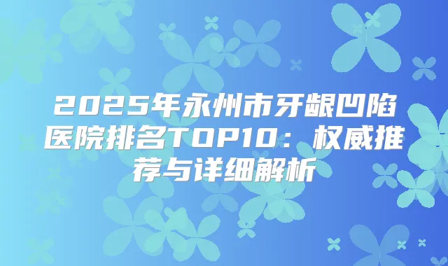 title="2025年永州市牙龈凹陷医院排名TOP10：推荐与详细解析"