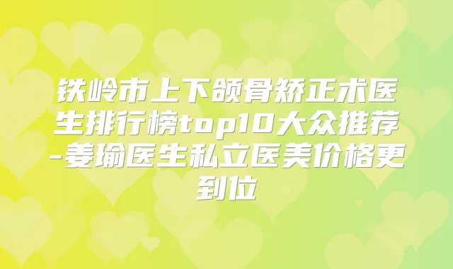 铁岭市上下颌骨矫正术医生排行榜top10大众推荐-姜瑜医生私立医美价格更到位