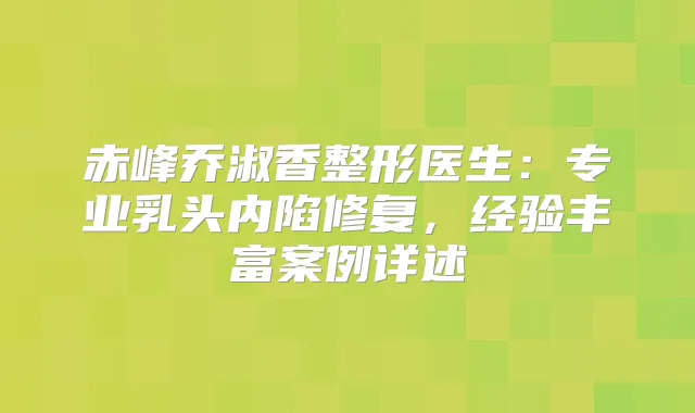 赤峰乔淑香整形医生:专业乳头内陷修复,经验丰富案例详述