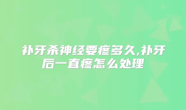 补牙杀神经要疼多久,补牙后一直疼怎么处理