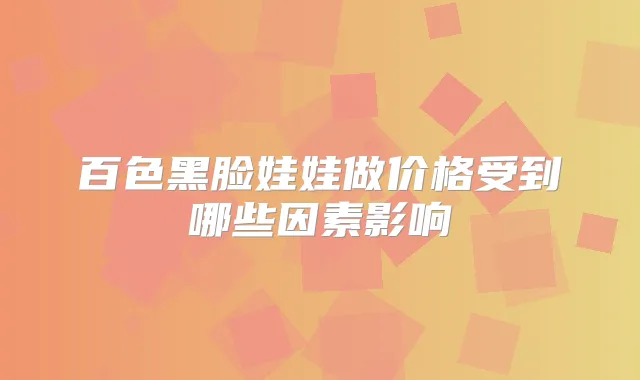 百色黑脸娃娃做价格受到哪些因素影响