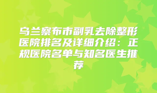 乌兰察布市副乳去除整形医院排名及详细介绍:正规医院名单与知名医生推荐