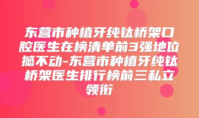 东营市种植牙纯钛桥架口腔医生在榜清单前3强地位撼不动-东营市种植牙纯钛桥架医生排行榜前三私立领衔
