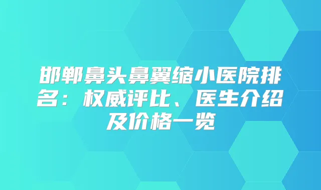 邯郸鼻头鼻翼缩小医院排名：评比、医生介绍及价格一览