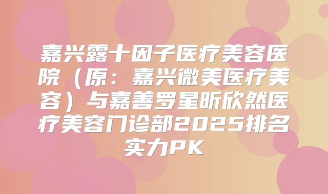 嘉兴露十因子医疗美容医院(原:嘉兴微美医疗美容)与嘉善罗星昕欣然医疗美容门诊部2025排名实力PK