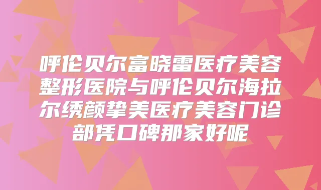呼伦贝尔富晓雷医疗美容整形医院与呼伦贝尔海拉尔绣颜挚美医疗美容门诊部凭口碑那家好呢