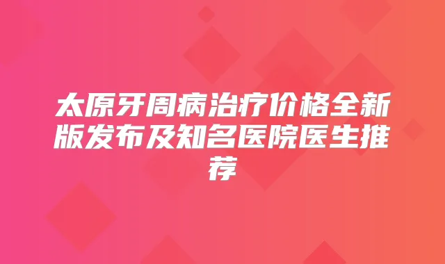 太原牙周病价格全新版发布及知名医院医生推荐