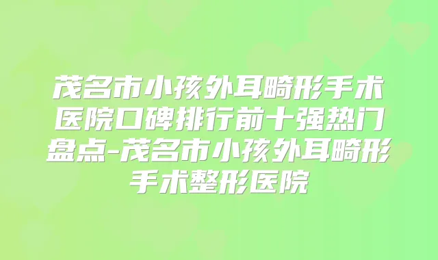 茂名市小孩外耳畸形手术医院口碑排行前十强热门盘点-茂名市小孩外耳畸形手术整形医院