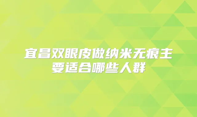 宜昌双眼皮做纳米无痕主要适合哪些人群