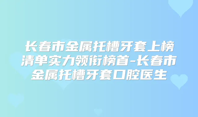 长春市金属托槽牙套上榜清单实力领衔榜首-长春市金属托槽牙套口腔医生