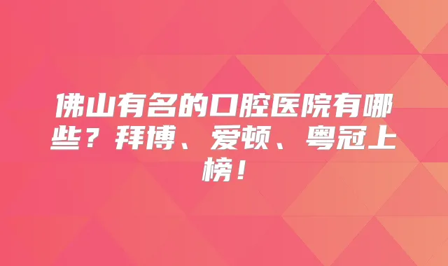 佛山有名的口腔医院有哪些?拜博、爱顿、粤冠上榜!