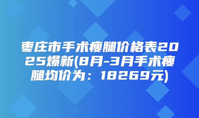 枣庄市手术瘦腿价格表2025爆新(8月-3月手术瘦腿均价为：18269元)