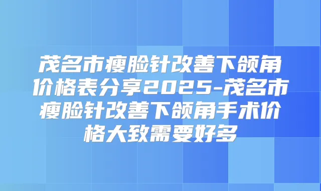 茂名市瘦脸针下颌角价格表分享2025-茂名市瘦脸针下颌角手术价格大致需要好多