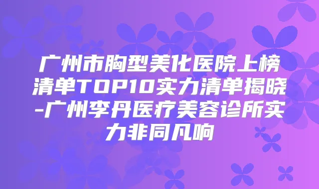 广州市胸型美化医院上榜清单TOP10实力清单揭晓-广州李丹医疗美容诊所实力非同凡响