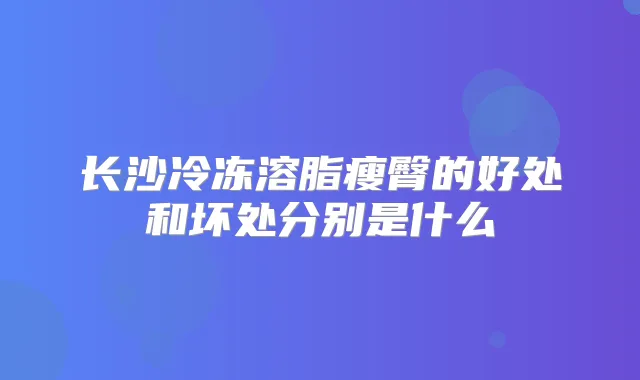 长沙冷冻溶脂瘦臀的好处和坏处分别是什么