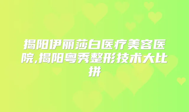 揭阳伊丽莎白医疗美容医院,揭阳粤秀整形技术大比拼