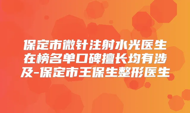 保定市微针注射水光医生在榜名单口碑擅长均有涉及-保定市王保生整形医生