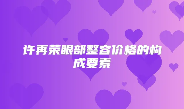 许再荣眼部整容价格的构成要素