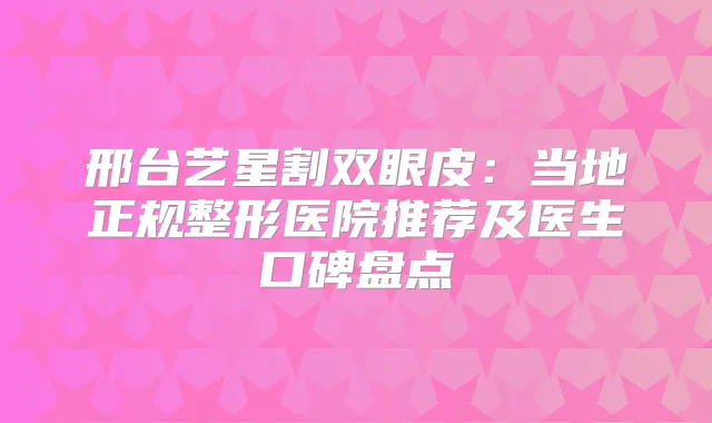 邢台艺星割双眼皮：当地正规整形医院推荐及医生口碑盘点