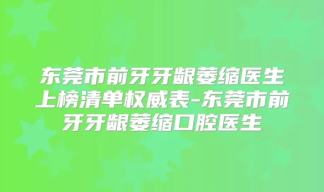 东莞市前牙牙龈萎缩医生上榜清单表-东莞市前牙牙龈萎缩口腔医生