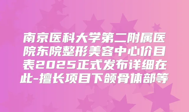 南京医科大学第二附属医院东院整形美容中心价目表2025正式发布详细在此-擅长项目下颌骨体部等