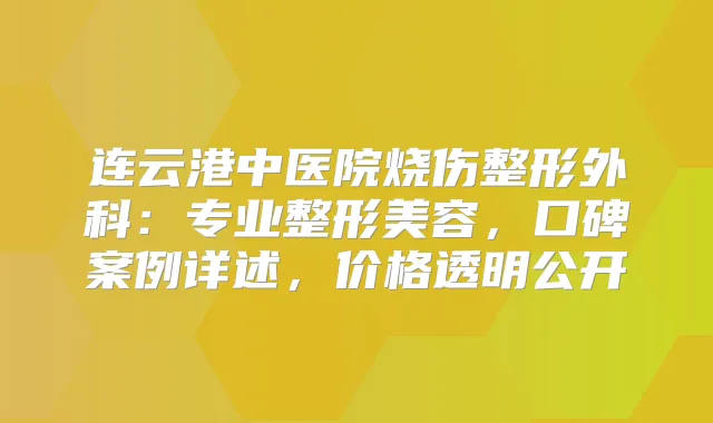 连云港中医院烧伤整形外科:专业整形美容,口碑案例详述,价格透明公开
