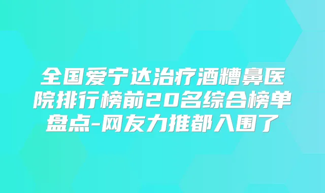 全国爱宁达酒糟鼻医院排行榜前20名综合榜单盘点-网友力推都入围了