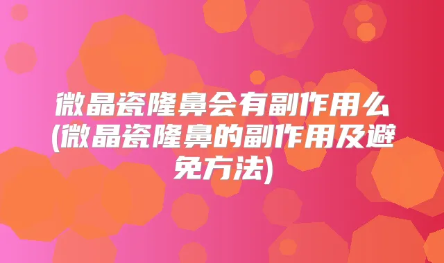 微晶瓷隆鼻会有副作用么(微晶瓷隆鼻的副作用及避免方法)
