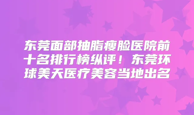 东莞面部抽脂瘦脸医院前十名排行榜纵评！东莞环球美天医疗美容当地出名