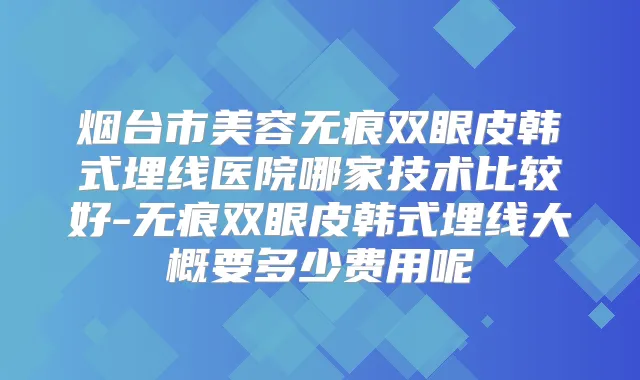 烟台市美容无痕双眼皮韩式埋线医院哪家技术比较好-无痕双眼皮韩式埋线大概要多少费用呢