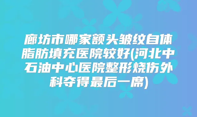 廊坊市哪家额头皱纹自体脂肪填充医院较好(河北中石油中心医院整形烧伤外科夺得后一席)