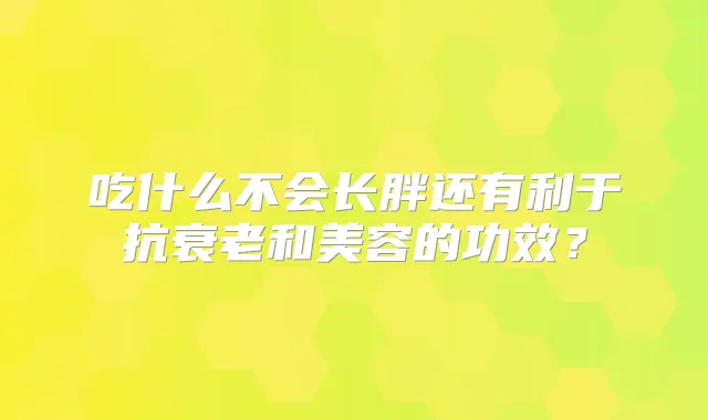 吃什么不会长胖还有利于抗衰老和美容的功效？