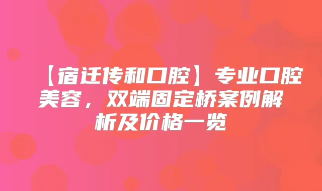 【宿迁传和口腔】专业口腔美容,双端固定桥案例解析及价格一览