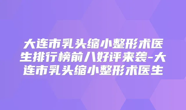 大连市乳头缩小整形术医生排行榜前八好评来袭-大连市乳头缩小整形术医生