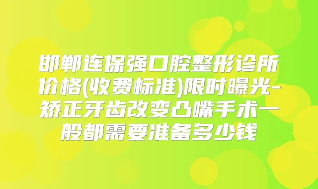 邯郸连保强口腔整形诊所价格(收费标准)限时曝光-矫正牙齿改变凸嘴手术一般都需要准备多少钱