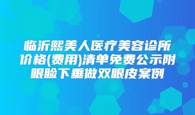 临沂熙美人医疗美容诊所价格(费用)清单免费公示附眼睑下垂做双眼皮案例