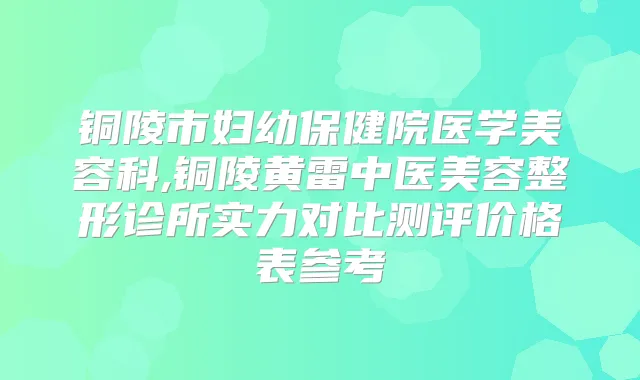 铜陵市妇幼保健院医学美容科,铜陵黄雷中医美容整形诊所实力对比测评价格表参考