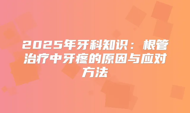 2025年牙科知识：根管中牙疼的原因与应对方法