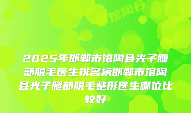 2025年邯郸市馆陶县光子腿部脱毛医生排名榜邯郸市馆陶县光子腿部脱毛整形医生哪位比较好