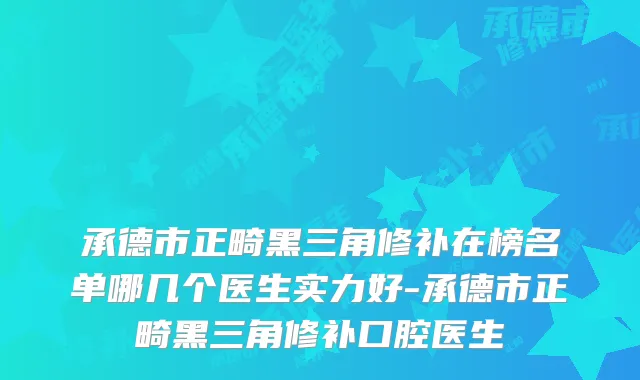 承德市正畸黑三角修补在榜名单哪几个医生实力好-承德市正畸黑三角修补口腔医生