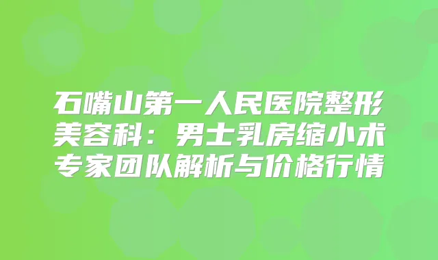 石嘴山第一人民医院整形美容科：男士乳房缩小术专家团队解析与价格行情