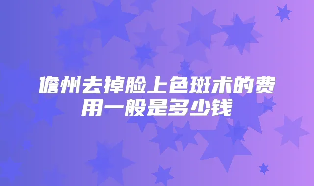 儋州去掉脸上色斑术的费用一般是多少钱