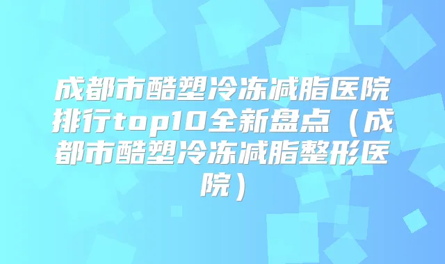 成都市酷塑冷冻减脂医院排行top10全新盘点（成都市酷塑冷冻减脂整形医院）