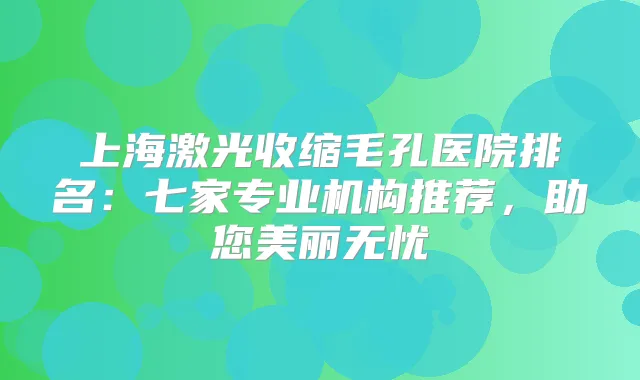上海激光收缩毛孔医院排名：七家专业机构推荐，助您美丽无忧