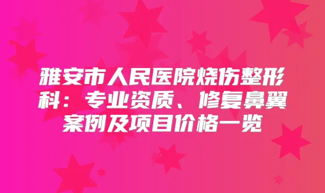 雅安市人民医院烧伤整形科：专业资质、修复鼻翼案例及项目价格一览